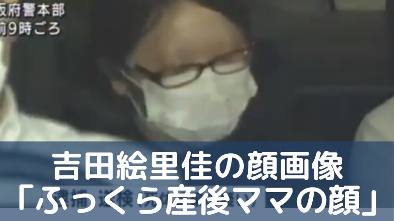 吉田絵里佳インスタの顔画像「ふっくら産後ママの顔」赤ちゃん遺体遺棄