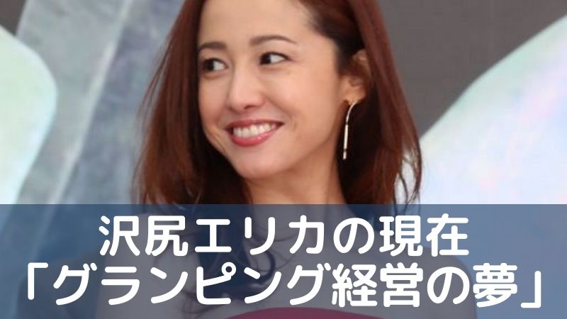 沢尻エリカの現在「グランピング経営の夢語る」2023年女優復帰